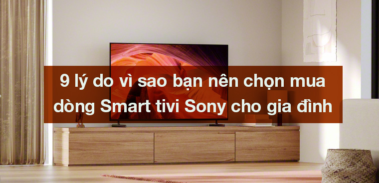 9 lý do vì sao bạn nên chọn mua dòng Smart tivi Sony cho gia đình